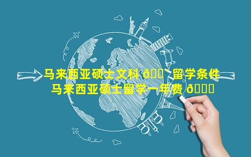 马来西亚硕士文科 🌴 留学条件 马来西亚硕士留学一年费 🐛 用是多少钱
